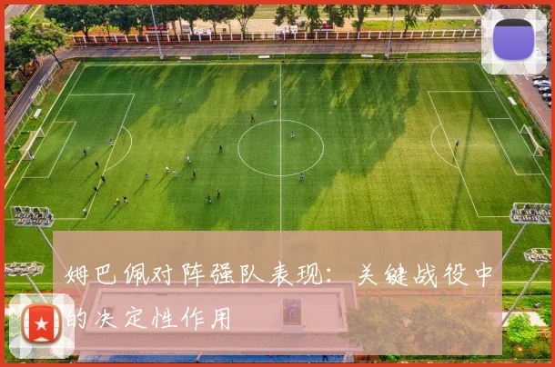 姆巴佩对阵强队表现：关键战役中的决定性作用