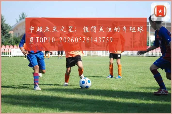 中超未来之星:值得关注的年轻球员TOP10_20260526143759
