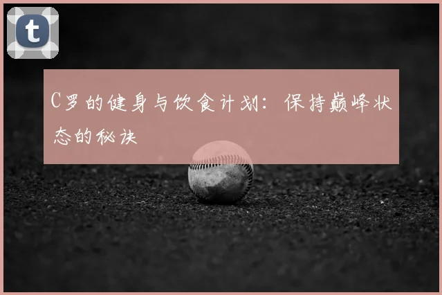 C罗的健身与饮食计划:保持巅峰状态的秘诀