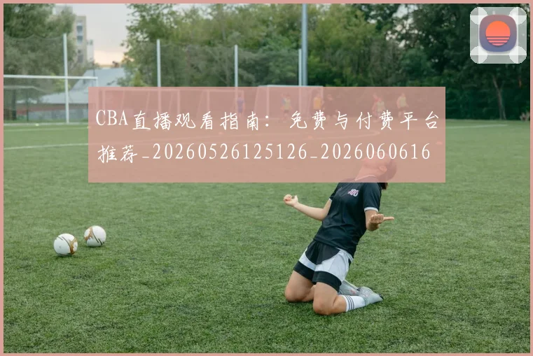 CBA直播观看指南:免费与付费平台推荐_20260526125126_20260606165318