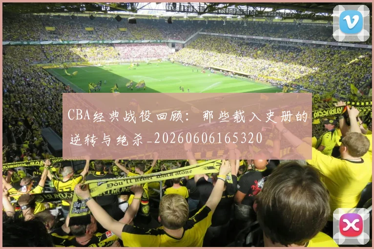 CBA经典战役回顾:那些载入史册的逆转与绝杀_20260606165320