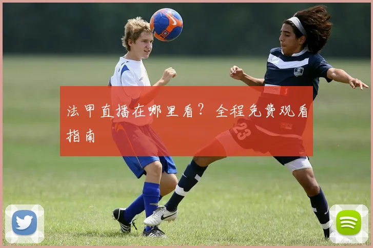 法甲直播在哪里看?全程免费观看指南