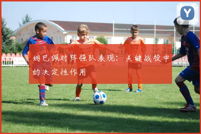 姆巴佩对阵强队表现：关键战役中的决定性作用