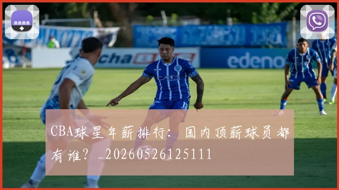 CBA球星年薪排行:国内顶薪球员都有谁?_20260526125111